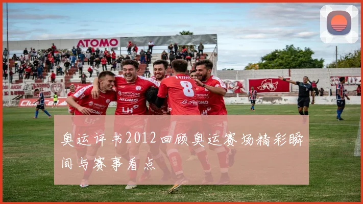 奥运评书2012回顾奥运赛场精彩瞬间与赛事看点