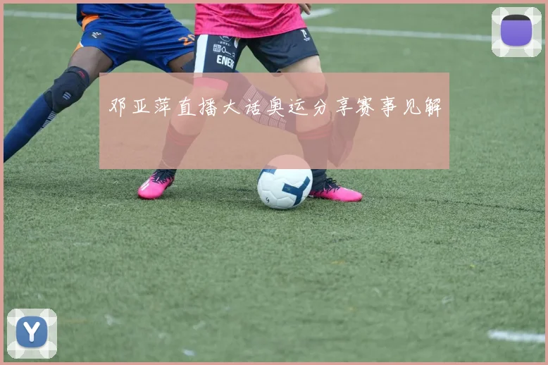 邓亚萍直播大话奥运分享赛事见解