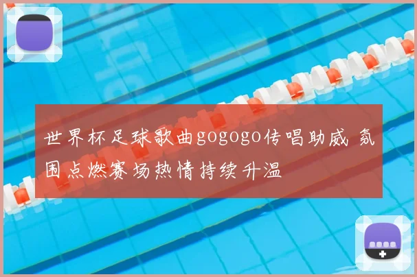 世界杯足球歌曲gogogo传唱助威 氛围点燃赛场热情持续升温