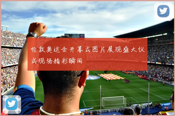 伦敦奥运会开幕式图片展现盛大仪式现场精彩瞬间