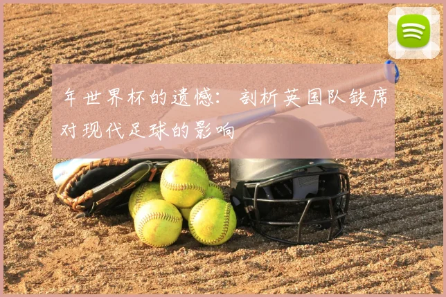 年世界杯的遗憾：剖析英国队缺席对现代足球的影响
