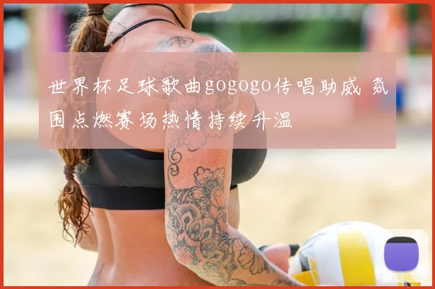 世界杯足球歌曲gogogo传唱助威 氛围点燃赛场热情持续升温